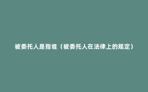 被委托人是指谁（被委托人在法律上的规定）