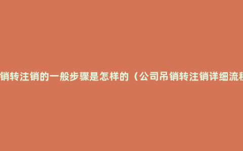 吊销转注销的一般步骤是怎样的（公司吊销转注销详细流程）