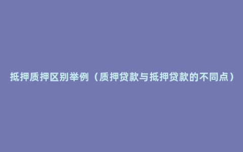 抵押质押区别举例（质押贷款与抵押贷款的不同点）