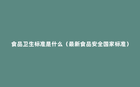 食品卫生标准是什么（最新食品安全国家标准）