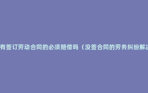 单位没有签订劳动合同的必须赔偿吗（没签合同的劳务纠纷解决方法）