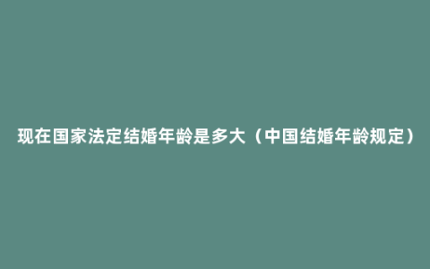 现在国家法定结婚年龄是多大（中国结婚年龄规定）