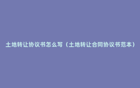 土地转让协议书怎么写（土地转让合同协议书范本）