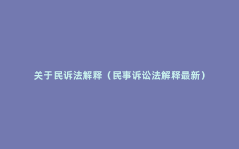 关于民诉法解释（民事诉讼法解释最新）