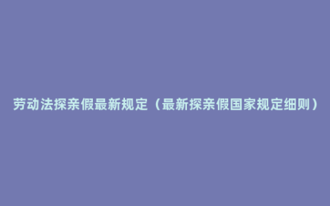 劳动法探亲假最新规定（最新探亲假国家规定细则）