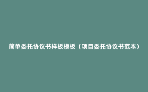 简单委托协议书样板模板（项目委托协议书范本）