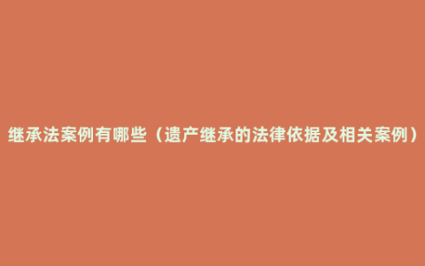 继承法案例有哪些（遗产继承的法律依据及相关案例）