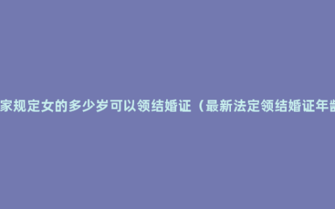 国家规定女的多少岁可以领结婚证（最新法定领结婚证年龄）