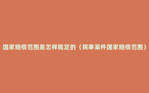 国家赔偿范围是怎样规定的（民事案件国家赔偿范围）