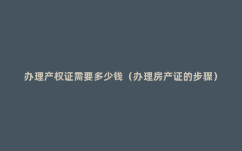 办理产权证需要多少钱（办理房产证的步骤）