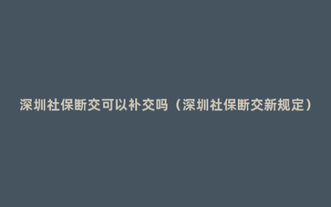 深圳社保断交可以补交吗（深圳社保断交新规定）