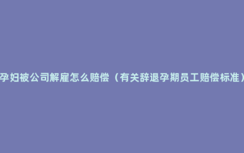 孕妇被公司解雇怎么赔偿（有关辞退孕期员工赔偿标准）