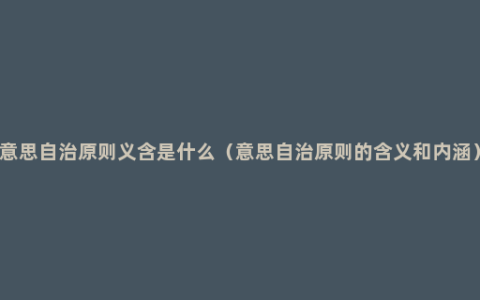 意思自治原则义含是什么（意思自治原则的含义和内涵）