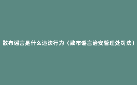 散布谣言是什么违法行为（散布谣言治安管理处罚法）