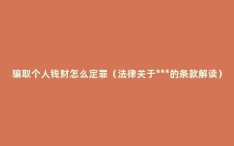 骗取个人钱财怎么定罪（法律关于***的条款解读）