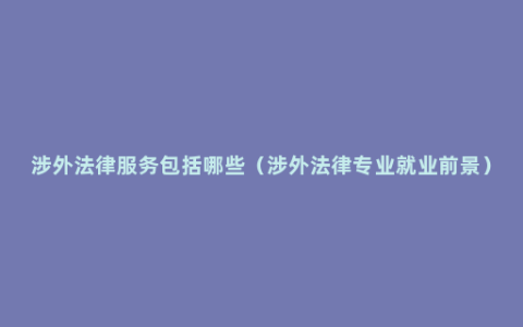 涉外法律服务包括哪些（涉外法律专业就业前景）