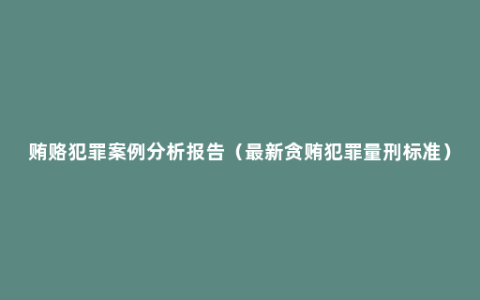 贿赂犯罪案例分析报告（最新贪贿犯罪量刑标准）