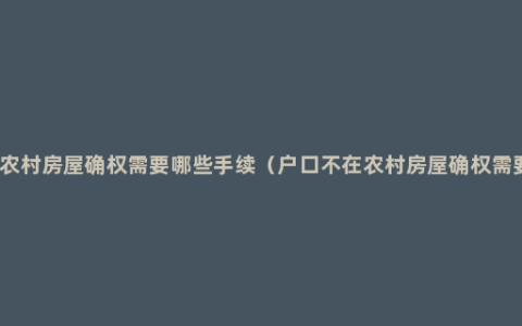 户口不在农村房屋确权需要哪些手续（户口不在农村房屋确权需要的手续）