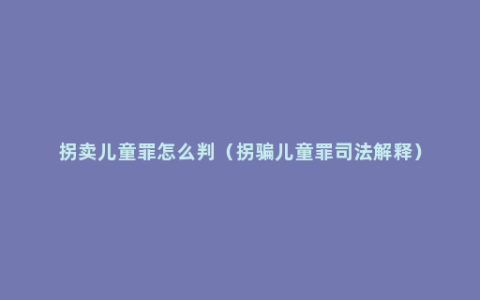 拐卖儿童罪怎么判（拐骗儿童罪司法解释）