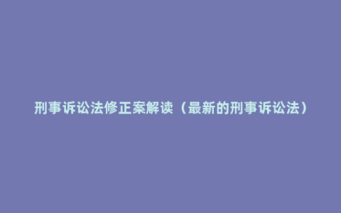 刑事诉讼法修正案解读（最新的刑事诉讼法）