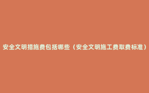 安全文明措施费包括哪些（安全文明施工费取费标准）