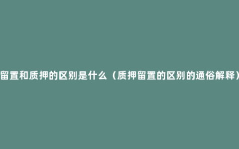 留置和质押的区别是什么（质押留置的区别的通俗解释）