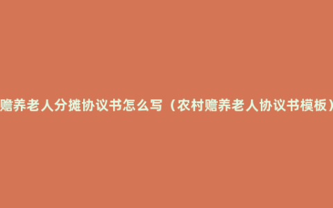 赡养老人分摊协议书怎么写（农村赡养老人协议书模板）