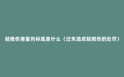 轻微伤害量刑标准是什么（过失造成轻微伤的处罚）