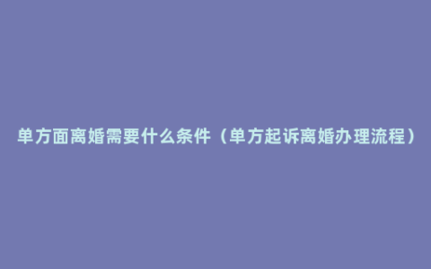 单方面离婚需要什么条件（单方起诉离婚办理流程）