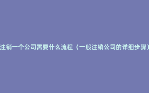 注销一个公司需要什么流程（一般注销公司的详细步骤）