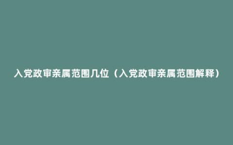 入党政审亲属范围几位（入党政审亲属范围解释）