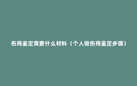 伤残鉴定需要什么材料（个人做伤残鉴定步骤）