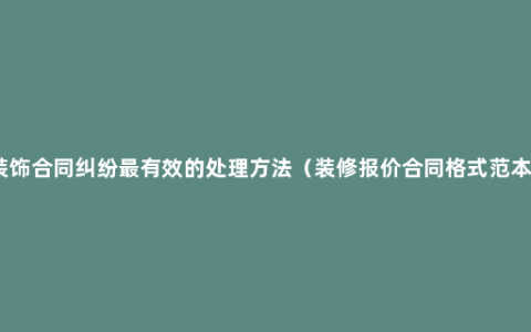 装饰合同纠纷最有效的处理方法（装修报价合同格式范本）