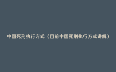 中国死刑执行方式（目前中国死刑执行方式讲解）