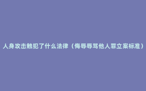 人身攻击触犯了什么法律（侮辱辱骂他人罪立案标准）