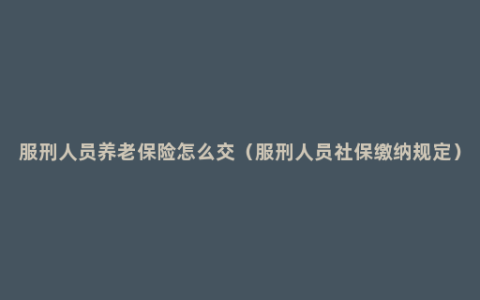 服刑人员养老保险怎么交（服刑人员社保缴纳规定）