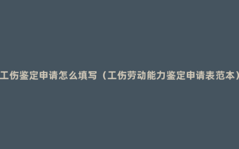 工伤鉴定申请怎么填写（工伤劳动能力鉴定申请表范本）