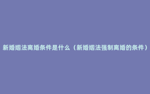 新婚姻法离婚条件是什么（新婚姻法强制离婚的条件）