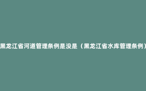 黑龙江省河道管理条例是没是（黑龙江省水库管理条例）