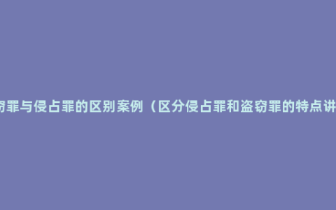 盗窃罪与侵占罪的区别案例（区分侵占罪和盗窃罪的特点讲解）