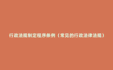 行政法规制定程序条例（常见的行政法律法规）