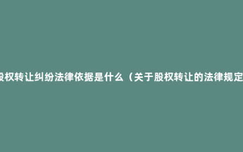 股权转让纠纷法律依据是什么（关于股权转让的法律规定）