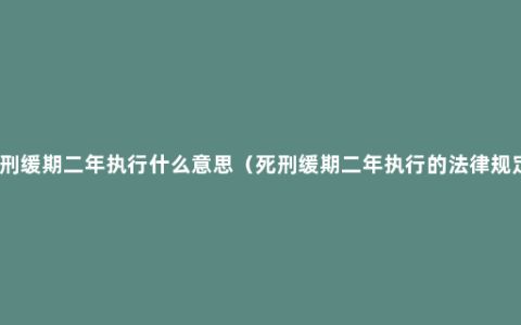 死刑缓期二年执行什么意思（死刑缓期二年执行的法律规定）