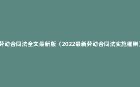 劳动合同法全文最新版（2022最新劳动合同法实施细则）