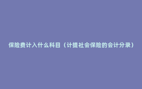 保险费计入什么科目（计提社会保险的会计分录）