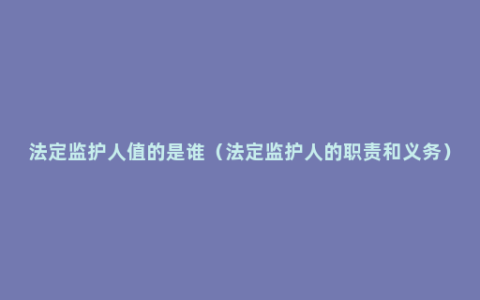 法定监护人值的是谁（法定监护人的职责和义务）