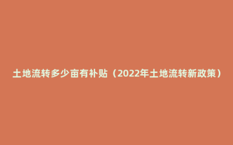 土地流转多少亩有补贴（2022年土地流转新政策）