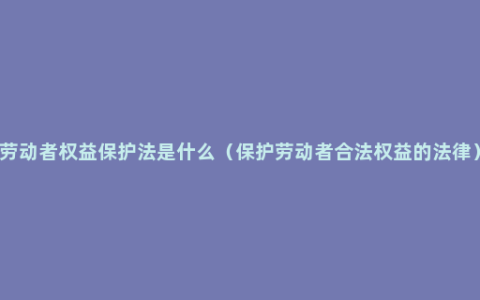 劳动者权益保护法是什么（保护劳动者合法权益的法律）