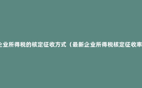 企业所得税的核定征收方式（最新企业所得税核定征收率）