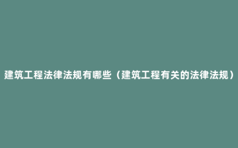 建筑工程法律法规有哪些（建筑工程有关的法律法规）